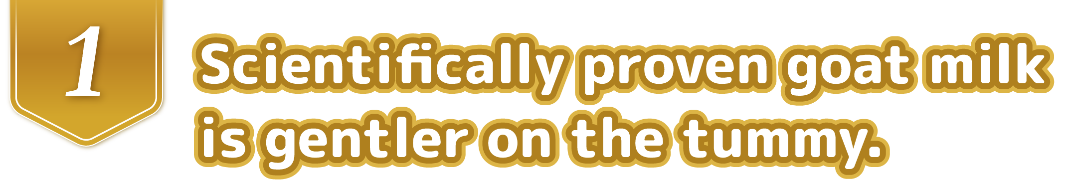 Scientifically proven goat milk is gentler on the tummy.